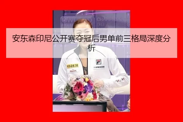 安东森印尼公开赛夺冠后男单前三格局深度分析