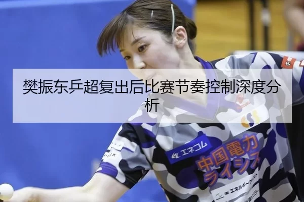 樊振东乒超复出后比赛节奏控制深度分析